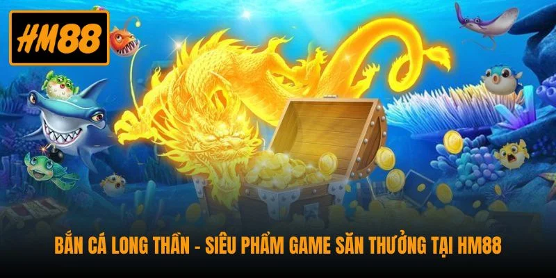 Bắn Cá Long Thần - Siêu phẩm Game Săn Thưởng Tại HM88